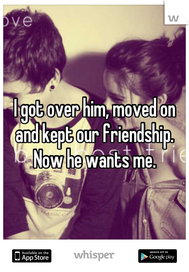 I got over him, moved on and kept our friendship. Now he wants me.