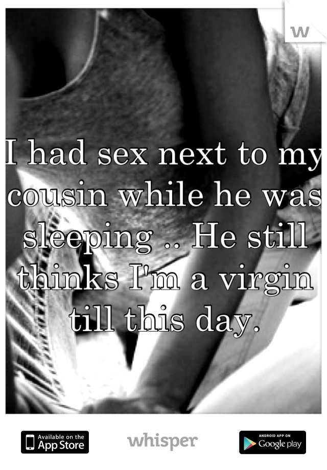 I had sex next to my cousin while he was sleeping .. He still thinks I'm a virgin till this day.