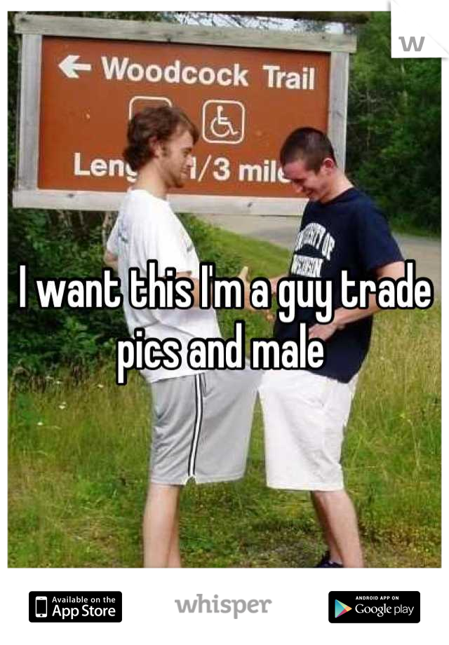 I want this I'm a guy trade pics and male 