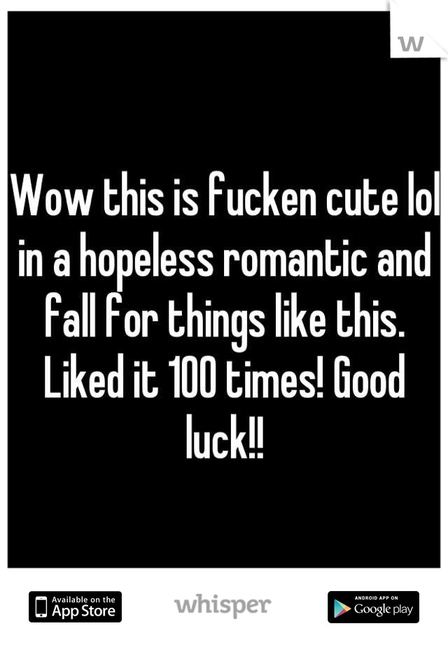 Wow this is fucken cute lol in a hopeless romantic and fall for things like this. Liked it 100 times! Good luck!!