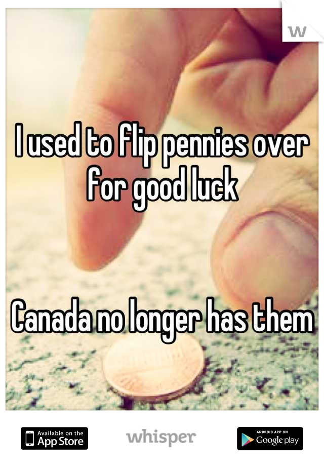 I used to flip pennies over
for good luck


Canada no longer has them