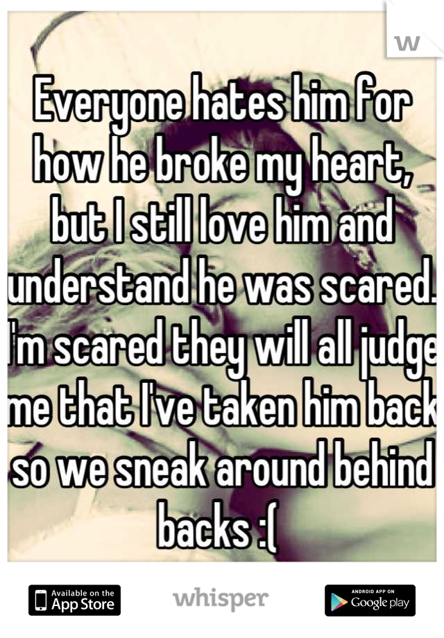 Everyone hates him for how he broke my heart, but I still love him and understand he was scared. I'm scared they will all judge me that I've taken him back so we sneak around behind backs :( 