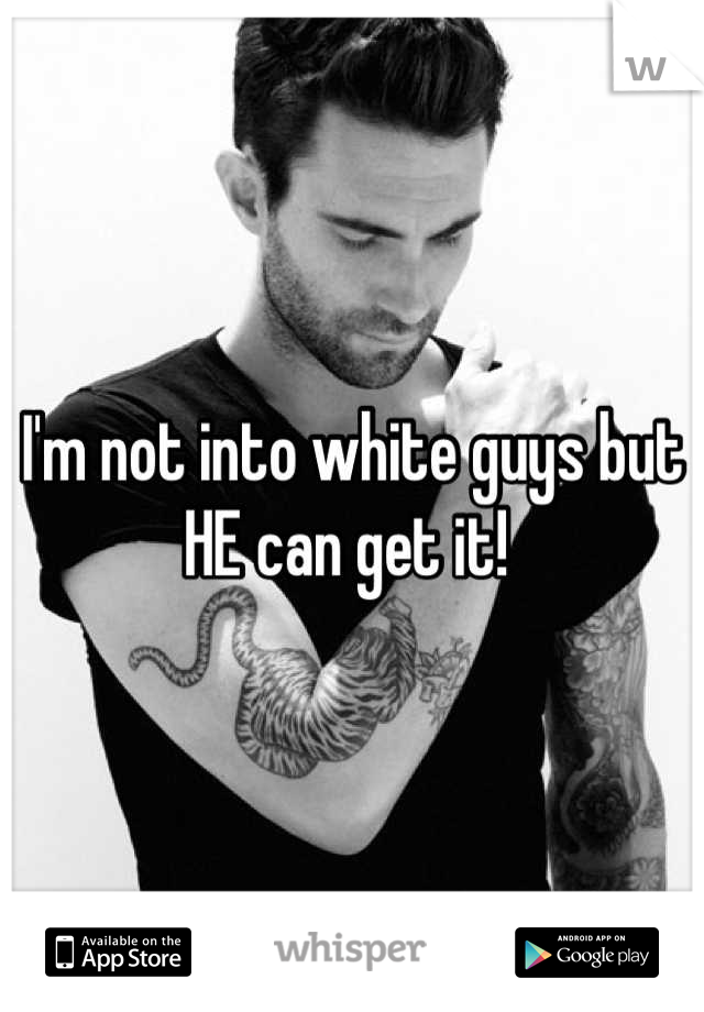 I'm not into white guys but HE can get it! 