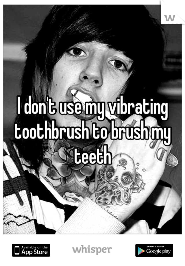 I don't use my vibrating toothbrush to brush my teeth