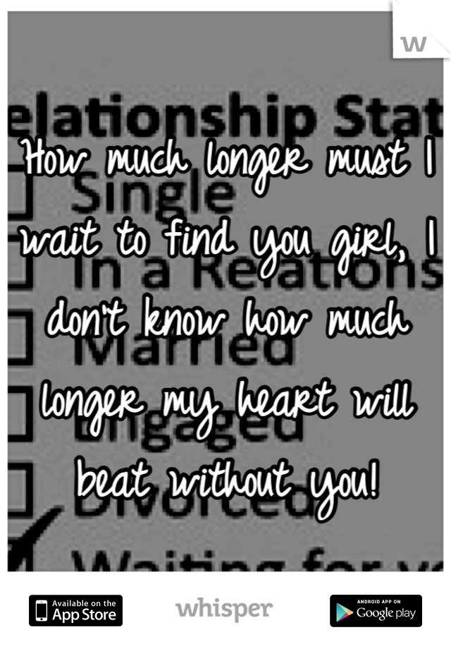 How much longer must I wait to find you girl, I don't know how much longer my heart will beat without you!