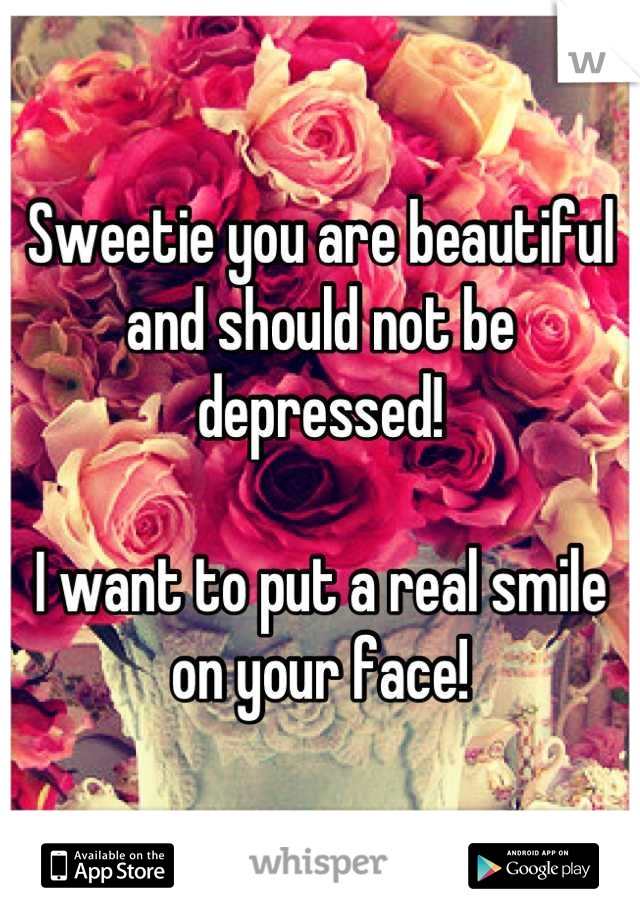 Sweetie you are beautiful and should not be depressed! 

I want to put a real smile on your face!