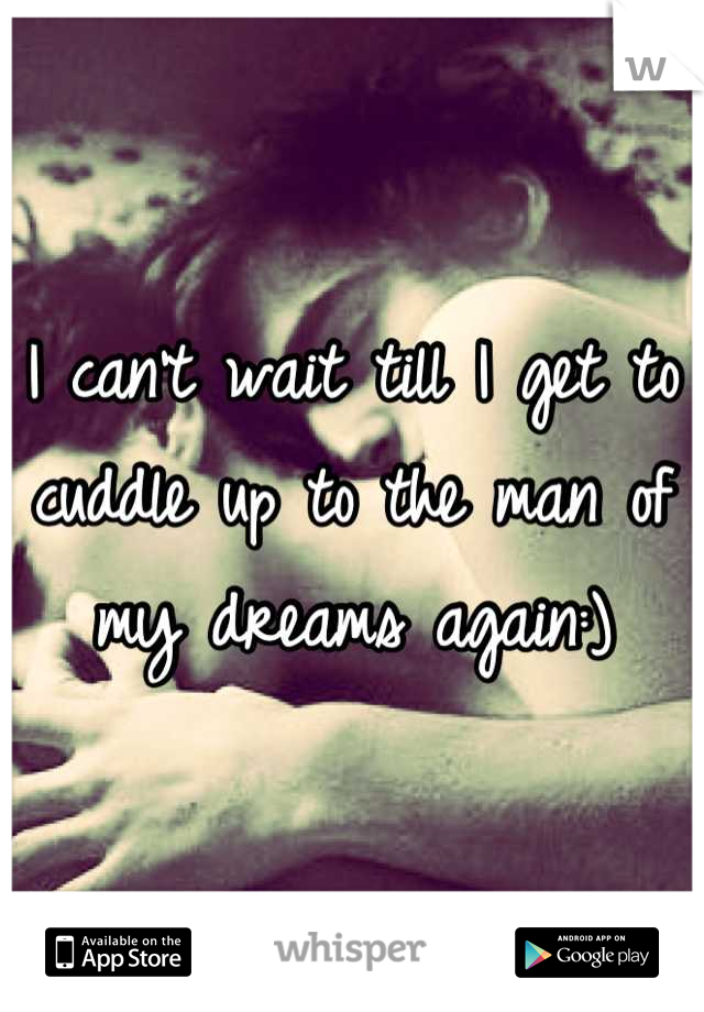 I can't wait till I get to cuddle up to the man of my dreams again:)