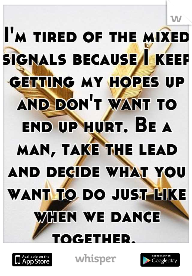 I'm tired of the mixed signals because I keep getting my hopes up and don't want to end up hurt. Be a man, take the lead and decide what you want to do just like when we dance together. 