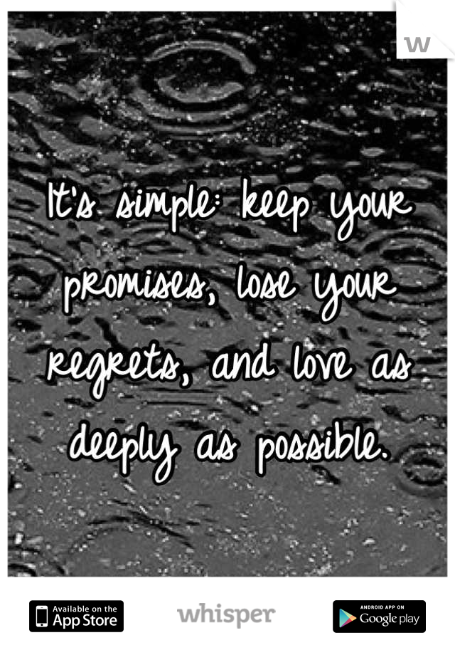 It's simple: keep your promises, lose your regrets, and love as deeply as possible.