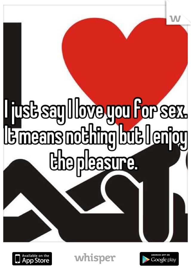 I just say I love you for sex. It means nothing but I enjoy the pleasure. 