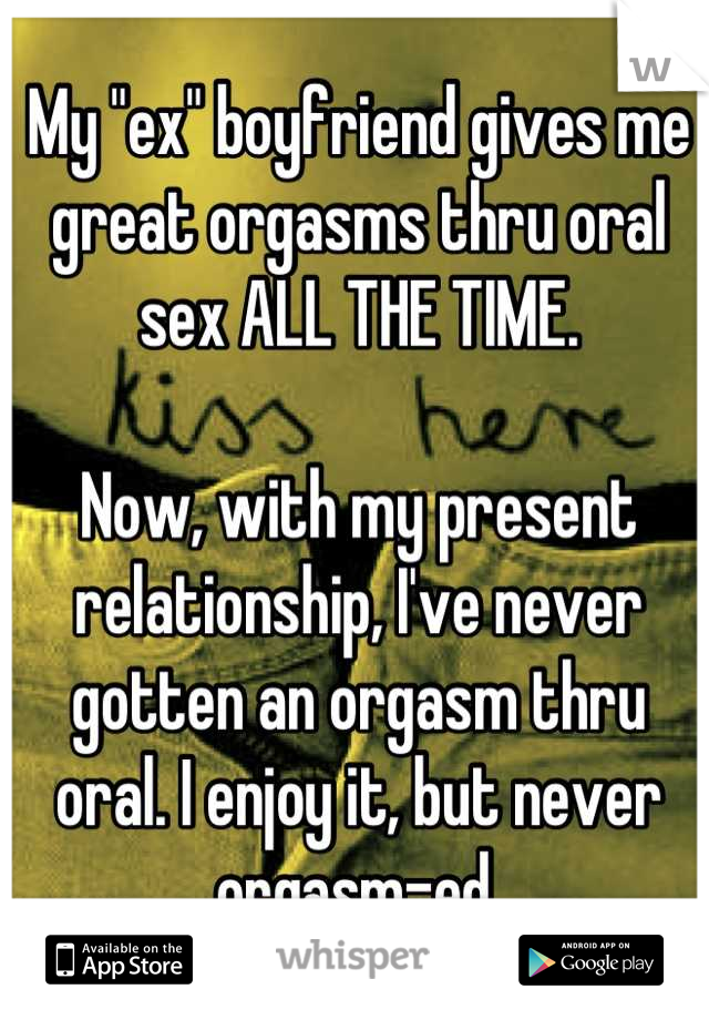 My "ex" boyfriend gives me great orgasms thru oral sex ALL THE TIME.

Now, with my present relationship, I've never gotten an orgasm thru oral. I enjoy it, but never orgasm-ed.