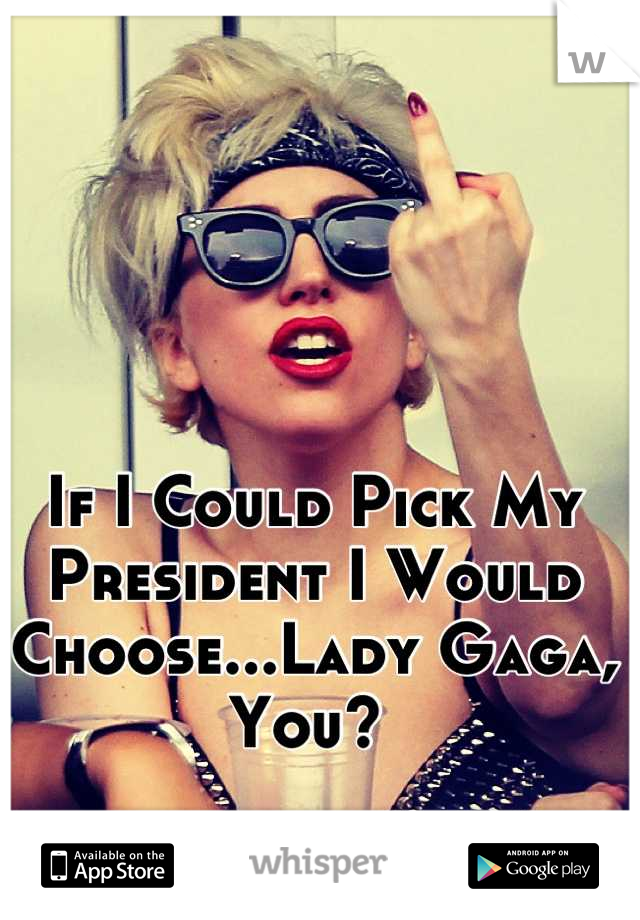 If I Could Pick My President I Would Choose...Lady Gaga, You? 