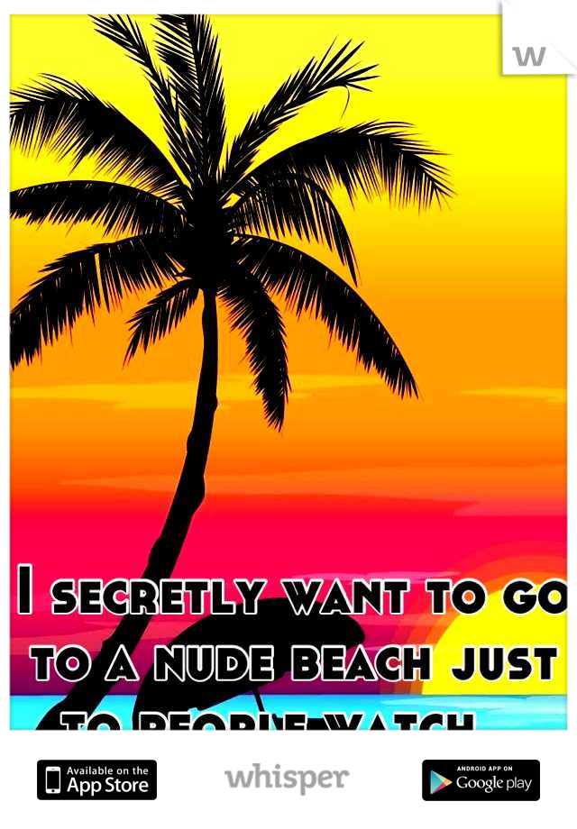 I secretly want to go to a nude beach just to people watch...