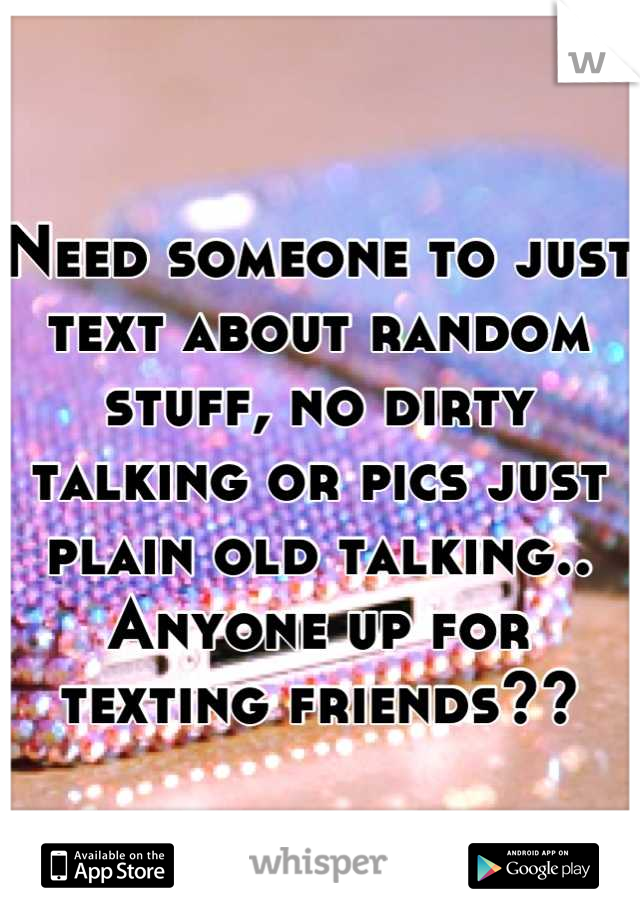 Need someone to just text about random stuff, no dirty talking or pics just plain old talking.. Anyone up for texting friends??