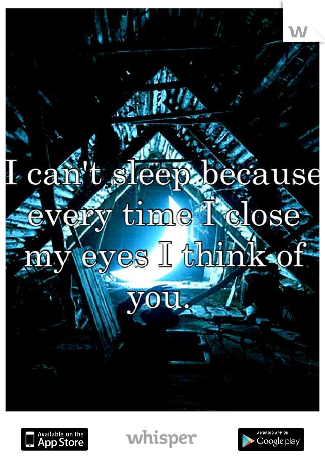 I can't sleep because every time I close my eyes I think of you. 