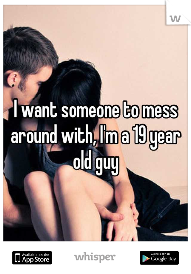 I want someone to mess around with, I'm a 19 year old guy