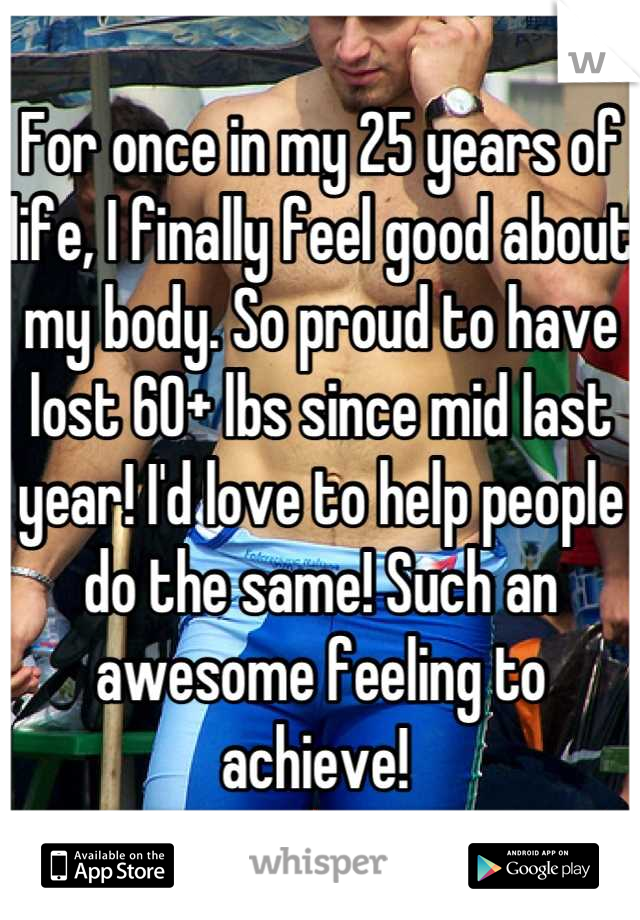 For once in my 25 years of life, I finally feel good about my body. So proud to have lost 60+ lbs since mid last year! I'd love to help people do the same! Such an awesome feeling to achieve! 