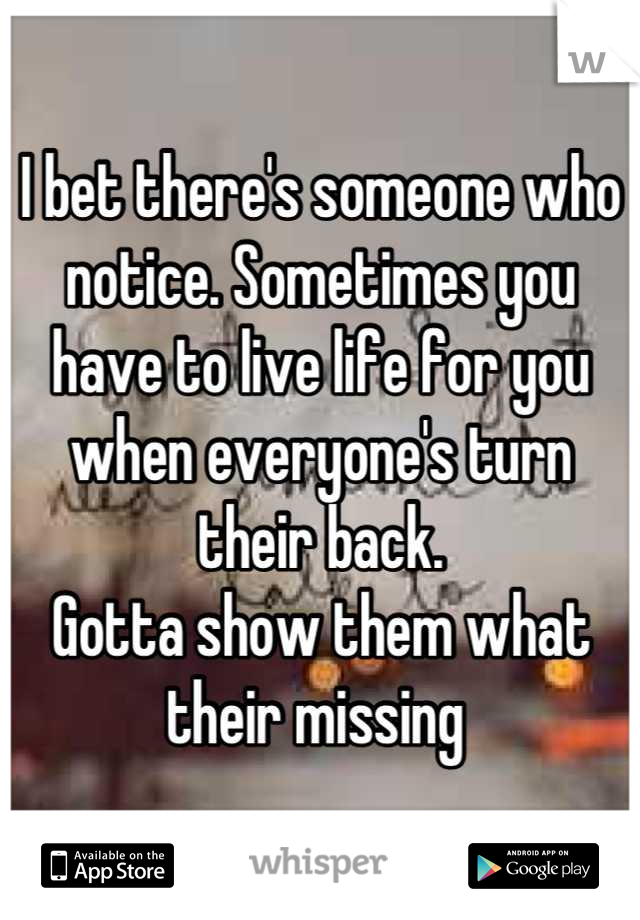 I bet there's someone who notice. Sometimes you have to live life for you when everyone's turn their back.
Gotta show them what their missing 