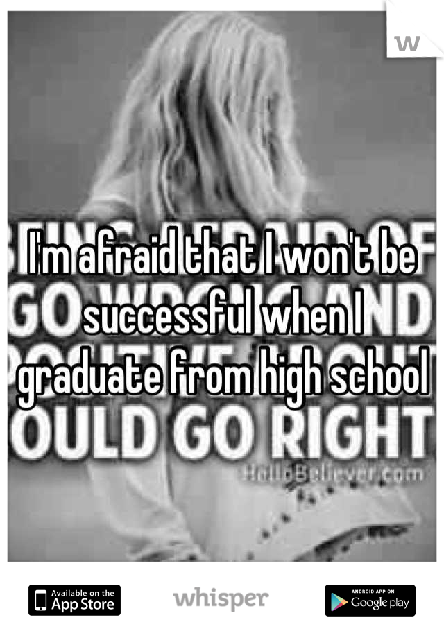 I'm afraid that I won't be successful when I graduate from high school