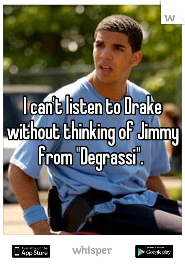 I can't listen to Drake without thinking of Jimmy from "Degrassi". 