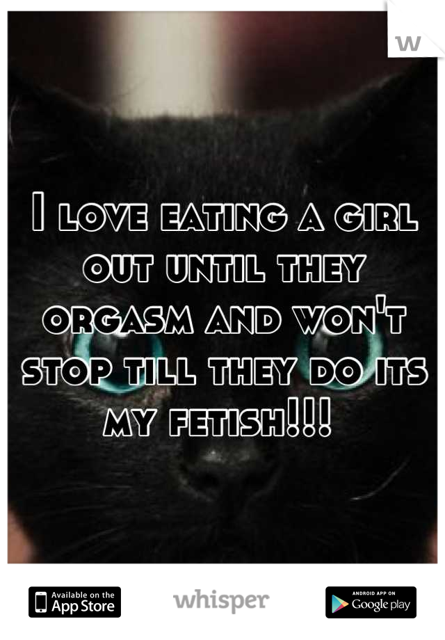 I love eating a girl out until they orgasm and won't stop till they do its my fetish!!! 