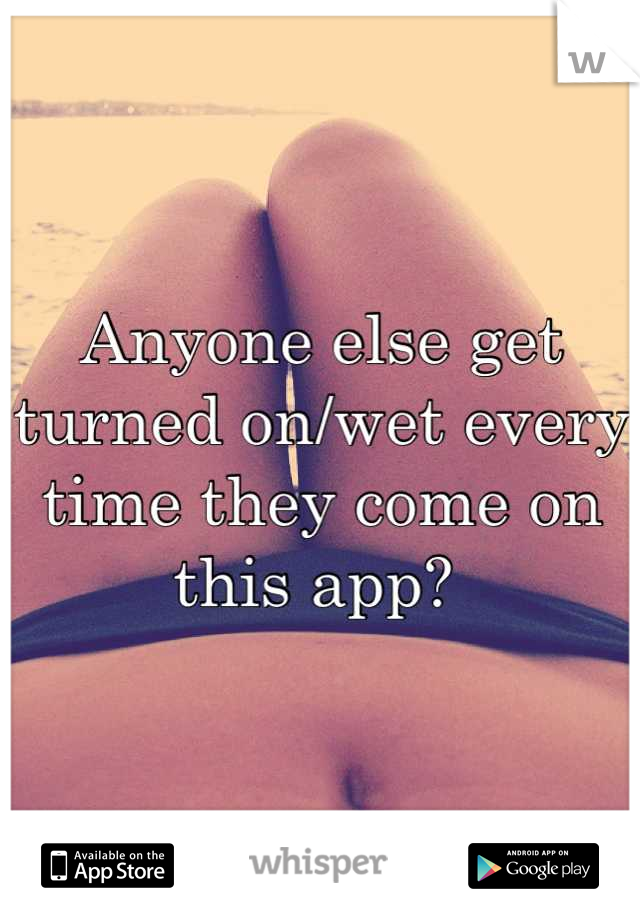 Anyone else get turned on/wet every time they come on this app? 