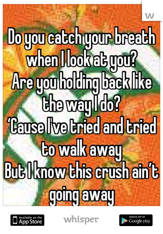 Do you catch your breath when I look at you?
Are you holding back like the way I do?
‘Cause I've tried and tried to walk away
But I know this crush ain’t going away