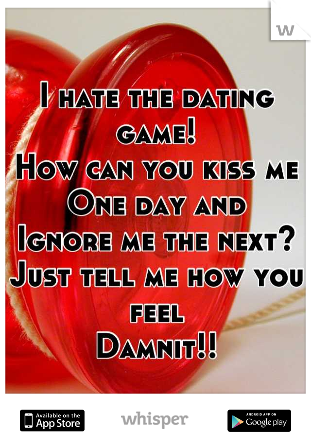 I hate the dating game!
How can you kiss me
One day and
Ignore me the next?
Just tell me how you feel
Damnit!!