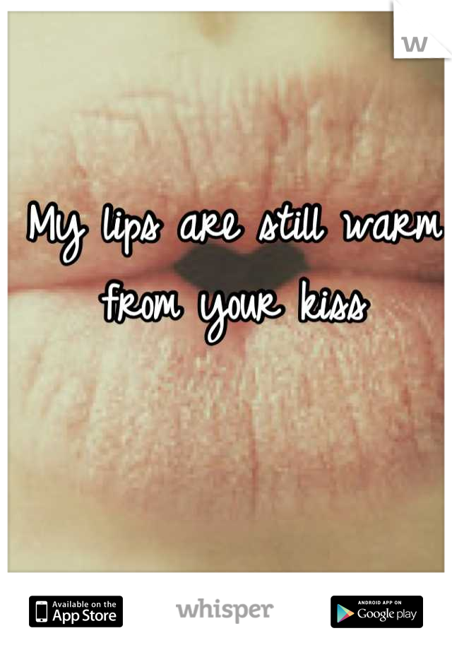 My lips are still warm from your kiss