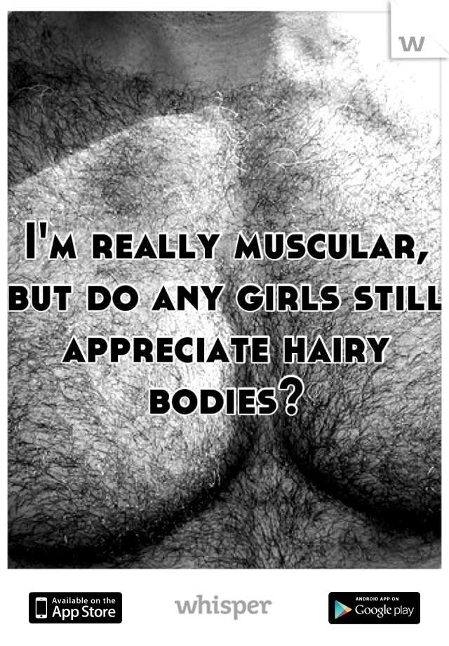 I'm really muscular, but do any girls still appreciate hairy bodies?