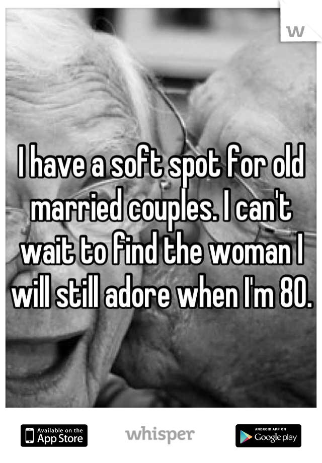 I have a soft spot for old married couples. I can't wait to find the woman I will still adore when I'm 80.