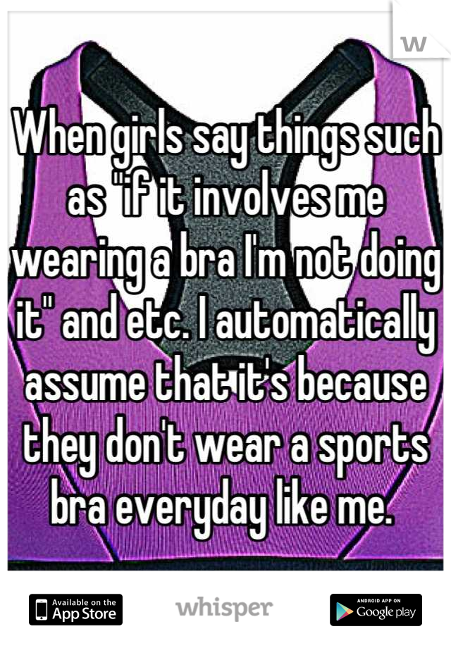 When girls say things such as "if it involves me wearing a bra I'm not doing it" and etc. I automatically assume that it's because they don't wear a sports bra everyday like me. 