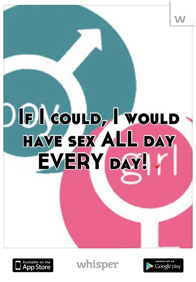 If I could, I would have sex ALL day EVERY day! ❤