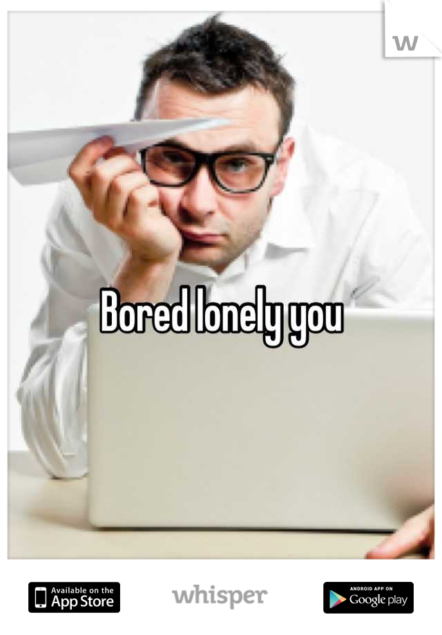 Bored lonely you