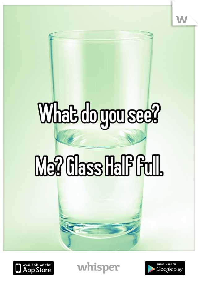 What do you see? 

Me? Glass Half full.