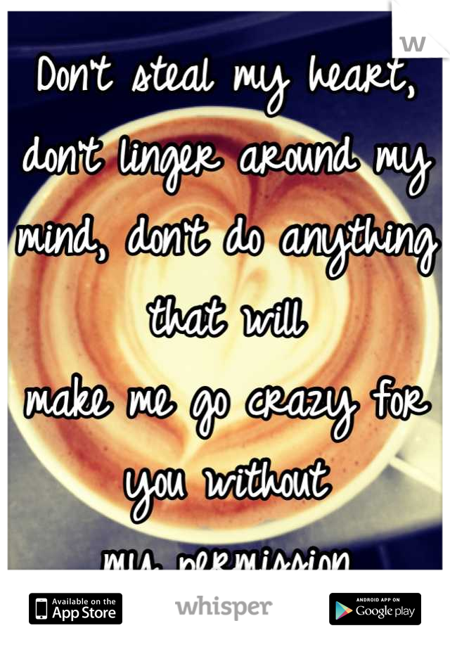 Don't steal my heart, don't linger around my mind, don't do anything that will
make me go crazy for you without
my permission