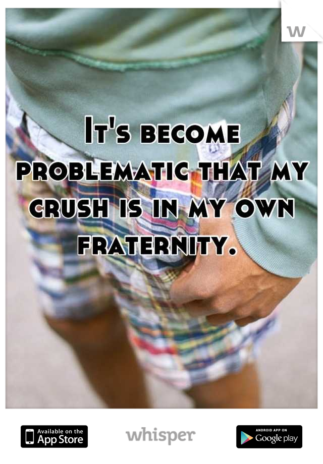 It's become problematic that my crush is in my own fraternity. 