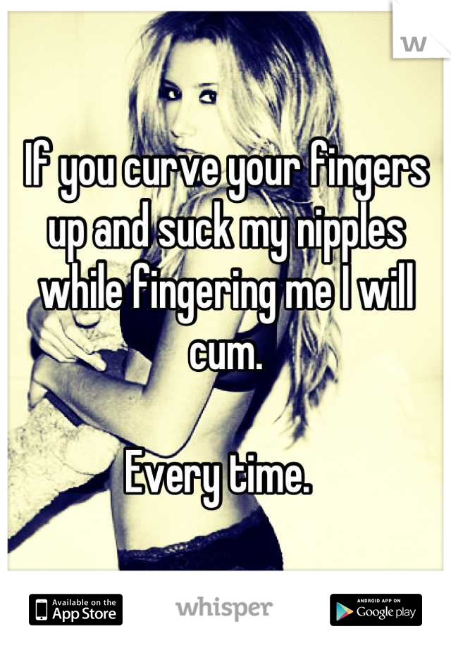 If you curve your fingers up and suck my nipples while fingering me I will cum. 

Every time.  