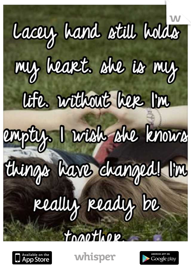 Lacey hand still holds my heart. she is my life. without her I'm empty. I wish she knows things have changed! I'm really ready be together.