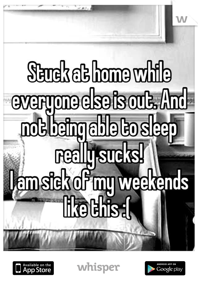 Stuck at home while everyone else is out. And not being able to sleep really sucks! 
I am sick of my weekends like this :( 