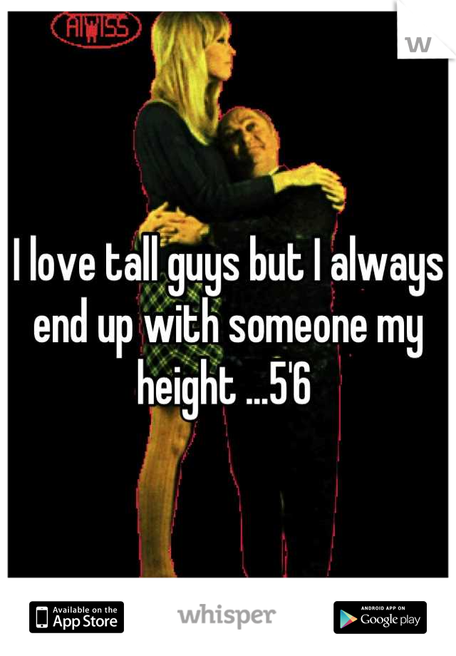 I love tall guys but I always end up with someone my height ...5'6 