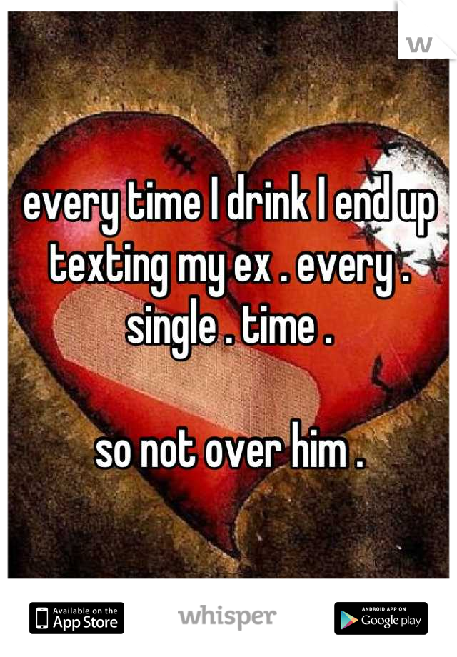 every time I drink I end up texting my ex . every . single . time . 

so not over him .