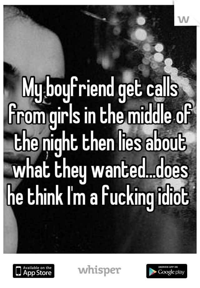 My boyfriend get calls from girls in the middle of the night then lies about what they wanted...does he think I'm a fucking idiot 