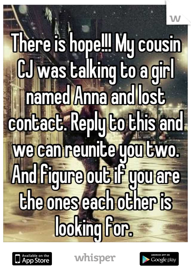 There is hope!!! My cousin CJ was talking to a girl named Anna and lost contact. Reply to this and we can reunite you two. And figure out if you are the ones each other is looking for. 