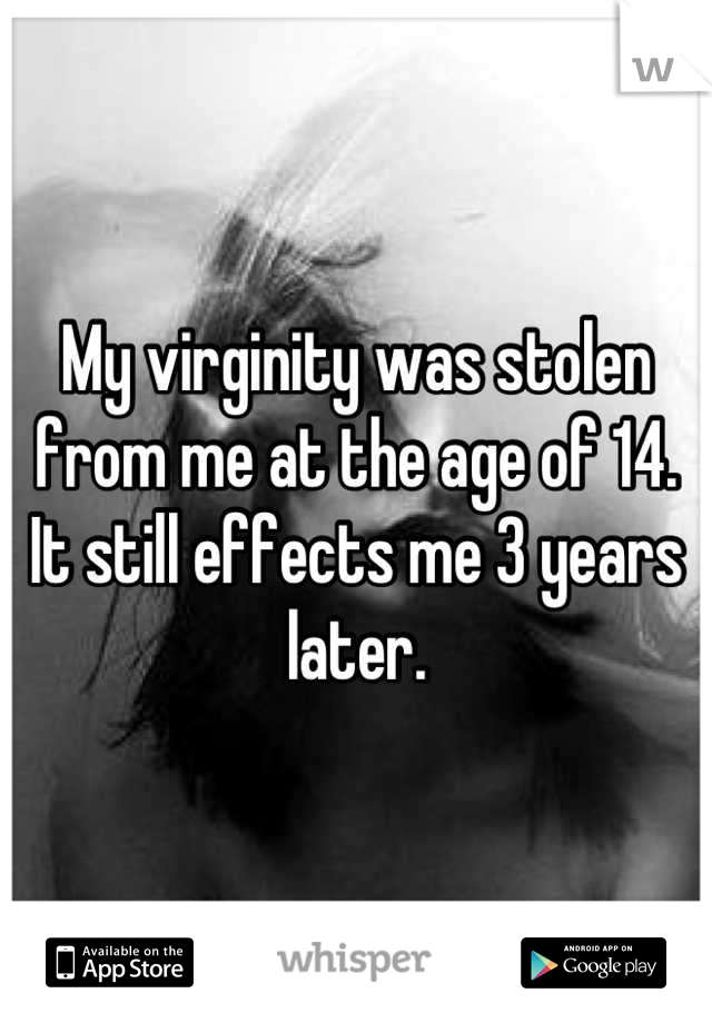 My virginity was stolen from me at the age of 14. It still effects me 3 years later.