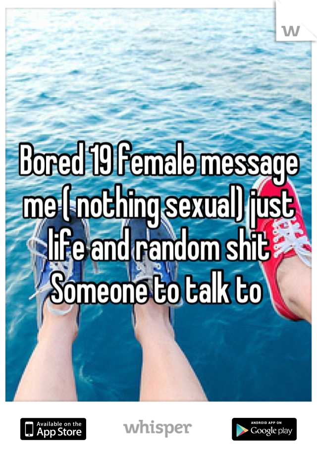 Bored 19 female message me ( nothing sexual) just life and random shit Someone to talk to 