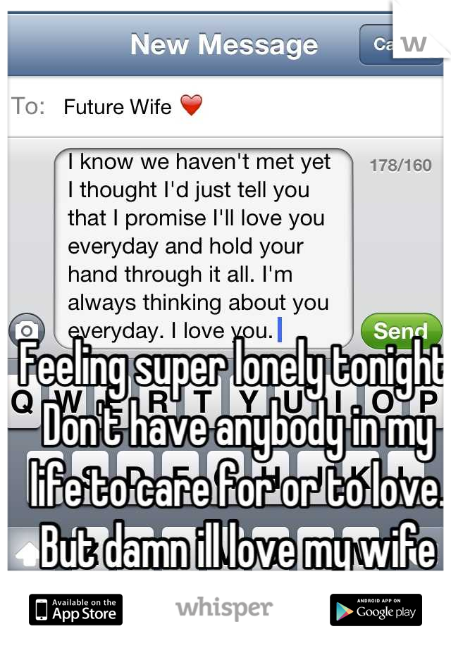 Feeling super lonely tonight. Don't have anybody in my life to care for or to love. But damn ill love my wife forever. 