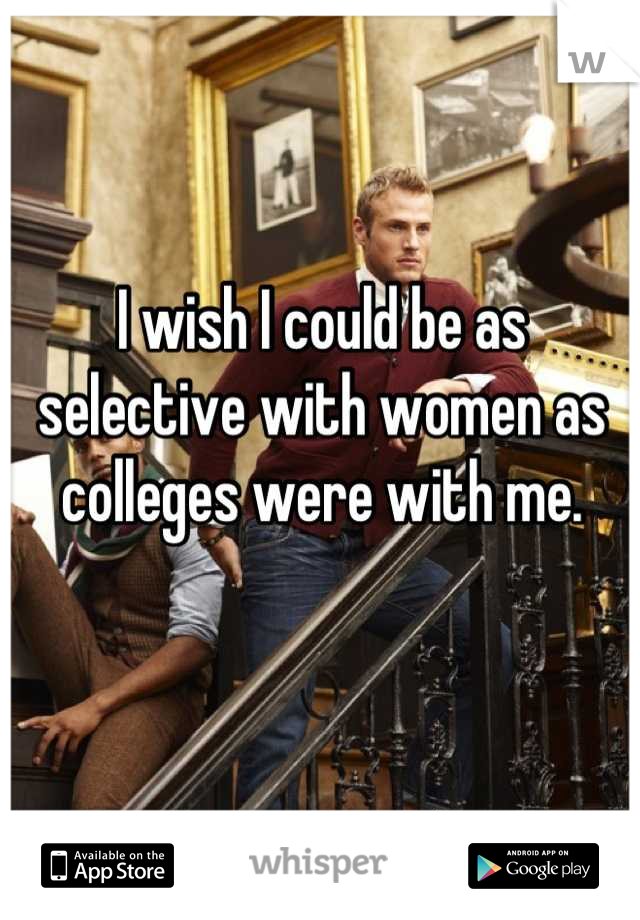 I wish I could be as selective with women as colleges were with me.