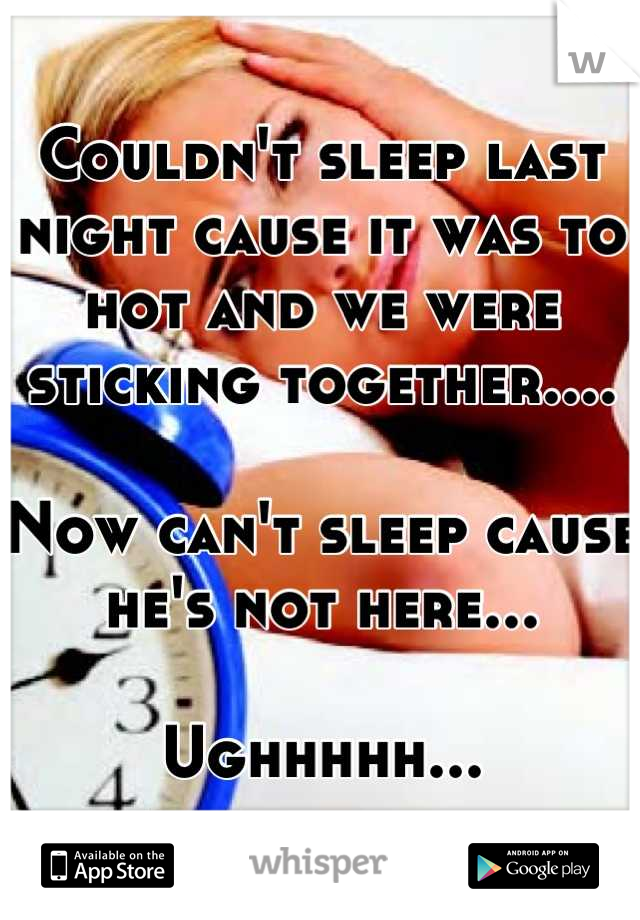 Couldn't sleep last night cause it was to hot and we were sticking together.... 

Now can't sleep cause he's not here...

Ughhhhh...