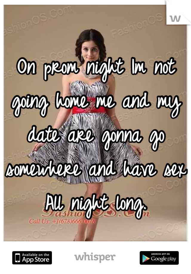 On prom night Im not going home me and my date are gonna go somewhere and have sex All night long.